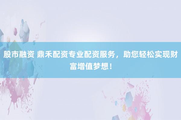 股市融资 鼎禾配资专业配资服务，助您轻松实现财富增值梦想！