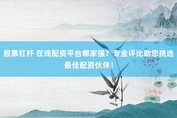 股票杠杆 在线配资平台哪家强？专业评比助您挑选最佳配资伙伴！
