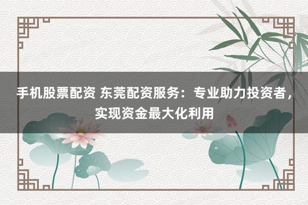 手机股票配资 东莞配资服务：专业助力投资者，实现资金最大化利用