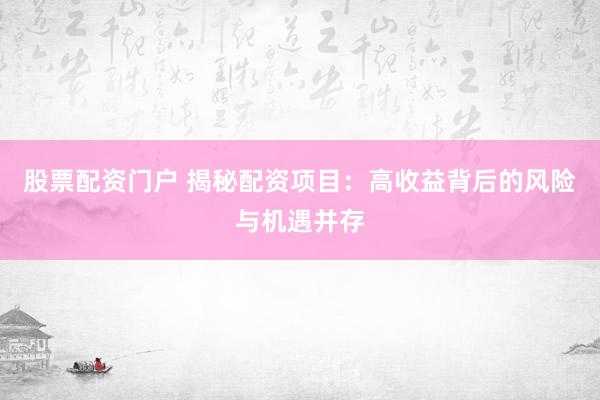 股票配资门户 揭秘配资项目：高收益背后的风险与机遇并存