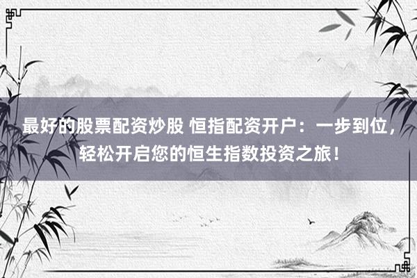 最好的股票配资炒股 恒指配资开户：一步到位，轻松开启您的恒生指数投资之旅！