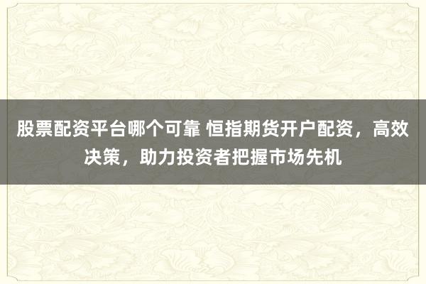 股票配资平台哪个可靠 恒指期货开户配资，高效决策，助力投资者把握市场先机