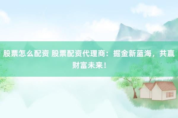 股票怎么配资 股票配资代理商：掘金新蓝海，共赢财富未来！