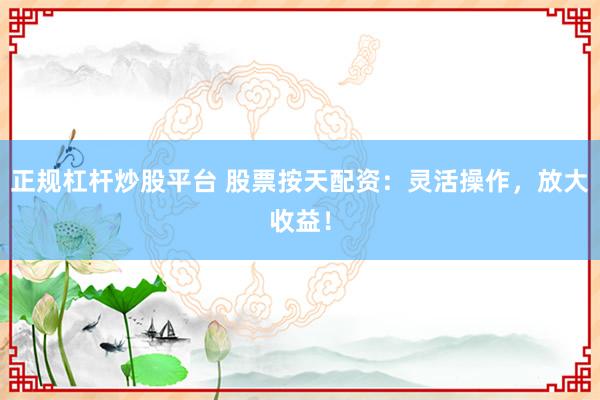 正规杠杆炒股平台 股票按天配资：灵活操作，放大收益！