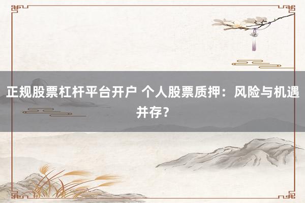 正规股票杠杆平台开户 个人股票质押：风险与机遇并存？