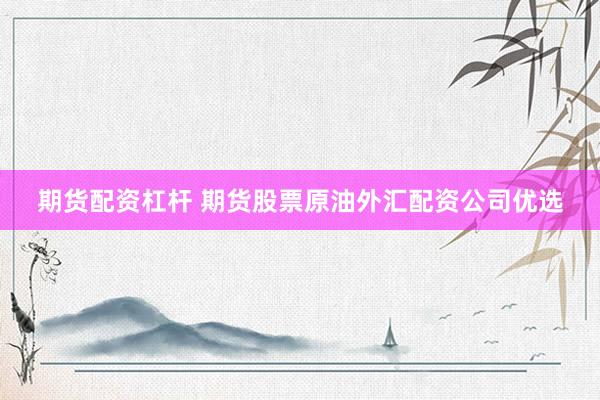 期货配资杠杆 期货股票原油外汇配资公司优选