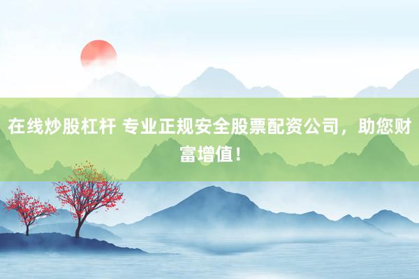 在线炒股杠杆 专业正规安全股票配资公司，助您财富增值！