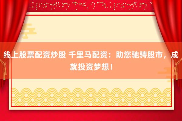 线上股票配资炒股 千里马配资：助您驰骋股市，成就投资梦想！