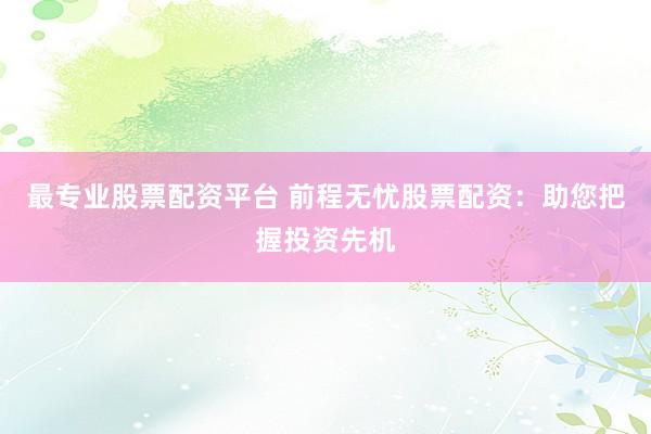 最专业股票配资平台 前程无忧股票配资：助您把握投资先机