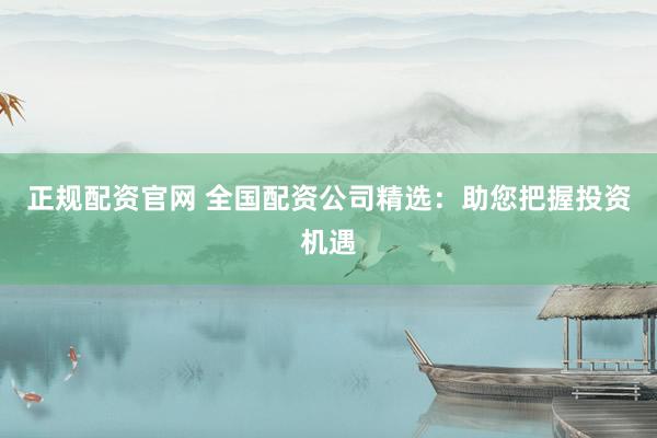 正规配资官网 全国配资公司精选：助您把握投资机遇