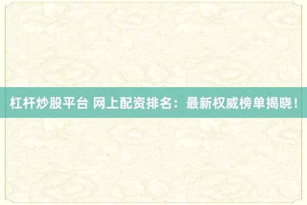 杠杆炒股平台 网上配资排名：最新权威榜单揭晓！