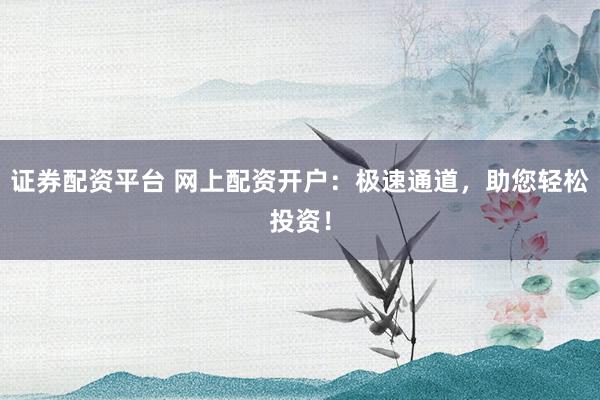 证券配资平台 网上配资开户：极速通道，助您轻松投资！
