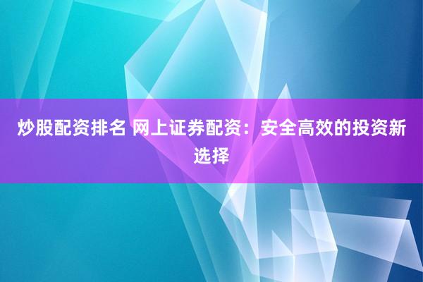 炒股配资排名 网上证券配资：安全高效的投资新选择