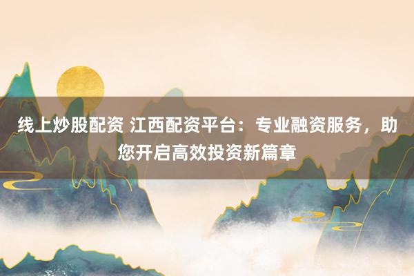 线上炒股配资 江西配资平台：专业融资服务，助您开启高效投资新篇章