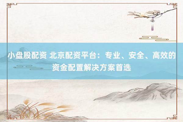 小盘股配资 北京配资平台：专业、安全、高效的资金配置解决方案首选
