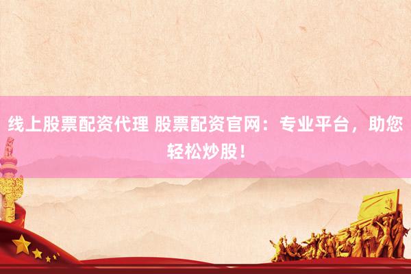 线上股票配资代理 股票配资官网：专业平台，助您轻松炒股！