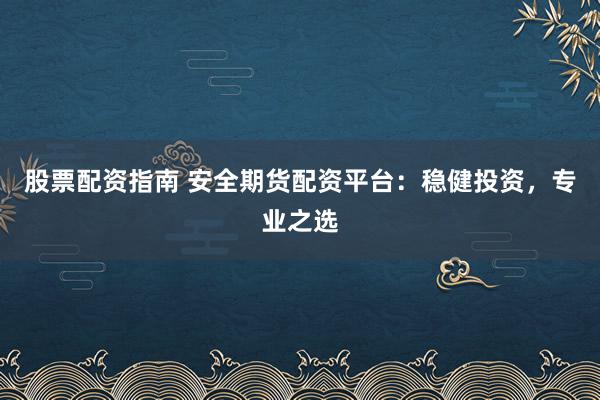 股票配资指南 安全期货配资平台：稳健投资，专业之选