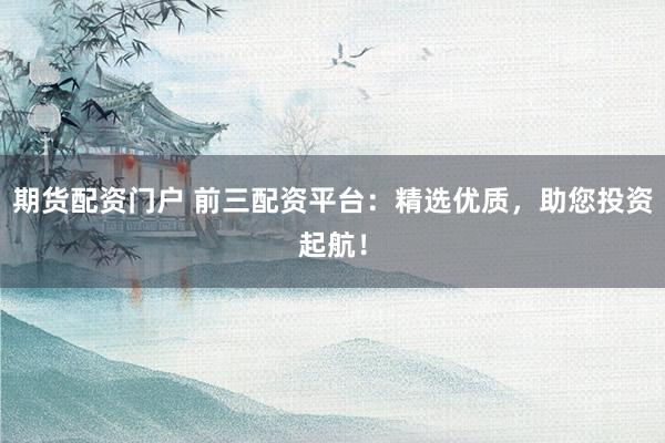 期货配资门户 前三配资平台：精选优质，助您投资起航！