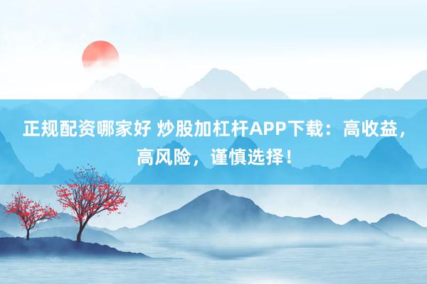 正规配资哪家好 炒股加杠杆APP下载：高收益，高风险，谨慎选择！