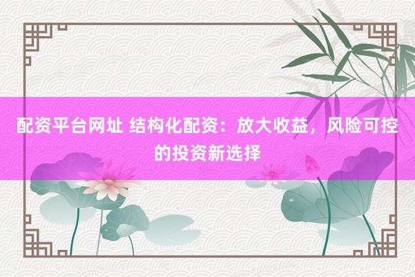 配资平台网址 结构化配资：放大收益，风险可控的投资新选择