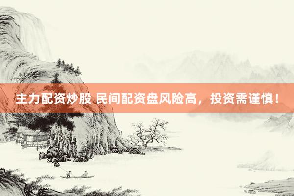 主力配资炒股 民间配资盘风险高，投资需谨慎！