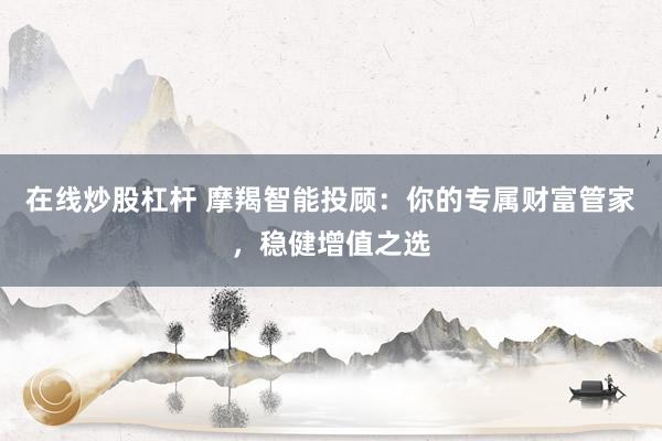 在线炒股杠杆 摩羯智能投顾：你的专属财富管家，稳健增值之选