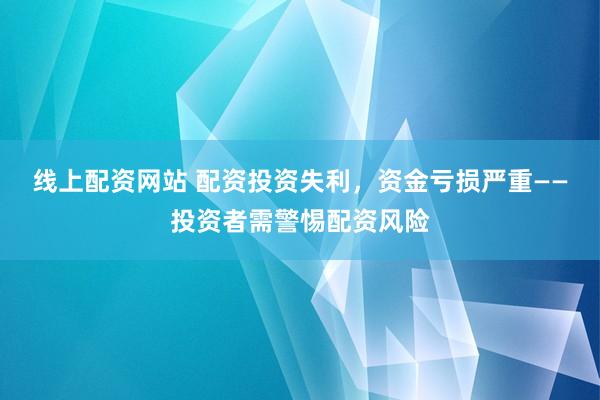 线上配资网站 配资投资失利，资金亏损严重——投资者需警惕配资风险