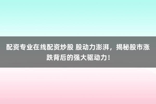 配资专业在线配资炒股 股动力澎湃，揭秘股市涨跌背后的强大驱动力！