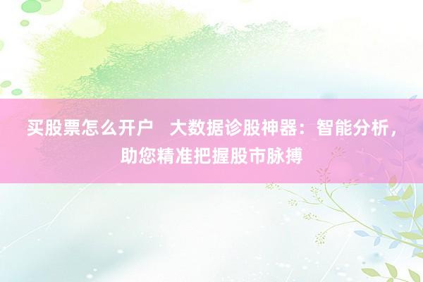 买股票怎么开户   大数据诊股神器：智能分析，助您精准把握股市脉搏