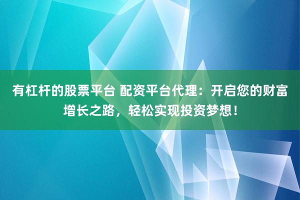 有杠杆的股票平台 配资平台代理：开启您的财富增长之路，轻松实现投资梦想！