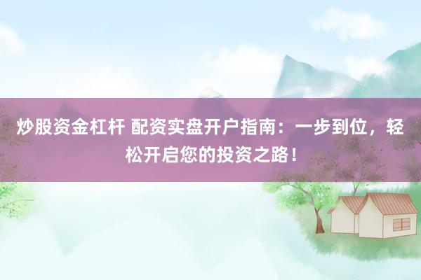 炒股资金杠杆 配资实盘开户指南：一步到位，轻松开启您的投资之路！