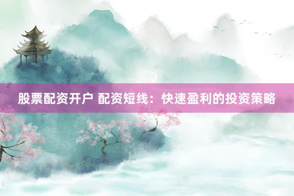 股票配资开户 配资短线：快速盈利的投资策略