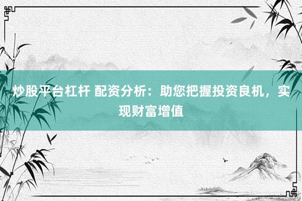 炒股平台杠杆 配资分析：助您把握投资良机，实现财富增值