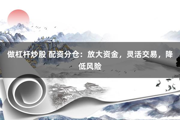做杠杆炒股 配资分仓：放大资金，灵活交易，降低风险