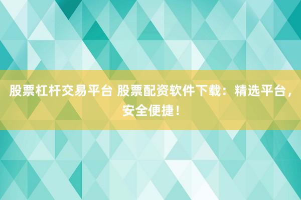 股票杠杆交易平台 股票配资软件下载：精选平台，安全便捷！