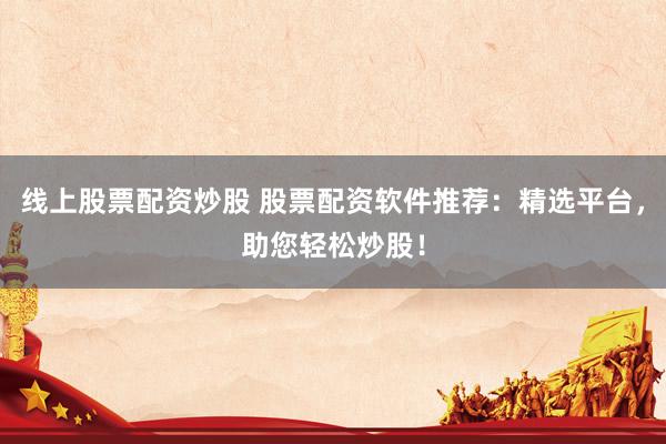 线上股票配资炒股 股票配资软件推荐：精选平台，助您轻松炒股！