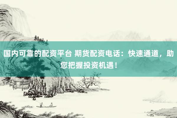 国内可靠的配资平台 期货配资电话：快速通道，助您把握投资机遇！