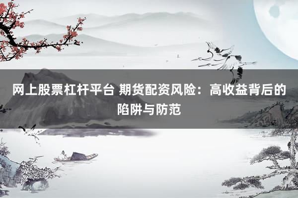 网上股票杠杆平台 期货配资风险：高收益背后的陷阱与防范