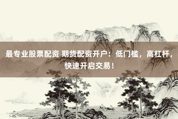 最专业股票配资 期货配资开户：低门槛，高杠杆，快速开启交易！