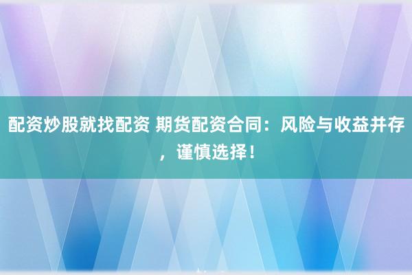 配资炒股就找配资 期货配资合同：风险与收益并存，谨慎选择！