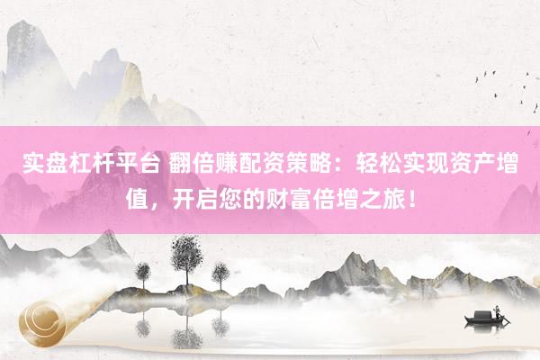 实盘杠杆平台 翻倍赚配资策略：轻松实现资产增值，开启您的财富倍增之旅！