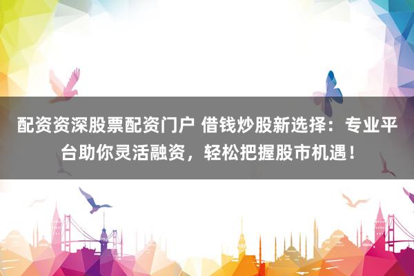 配资资深股票配资门户 借钱炒股新选择：专业平台助你灵活融资，轻松把握股市机遇！