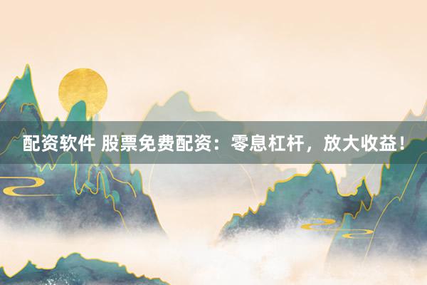 配资软件 股票免费配资：零息杠杆，放大收益！