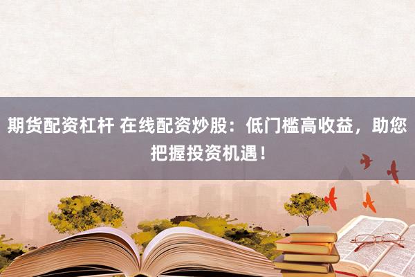 期货配资杠杆 在线配资炒股：低门槛高收益，助您把握投资机遇！