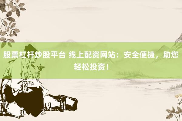 股票杠杆炒股平台 线上配资网站：安全便捷，助您轻松投资！