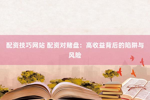 配资技巧网站 配资对赌盘：高收益背后的陷阱与风险