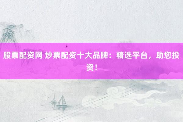 股票配资网 炒票配资十大品牌：精选平台，助您投资！