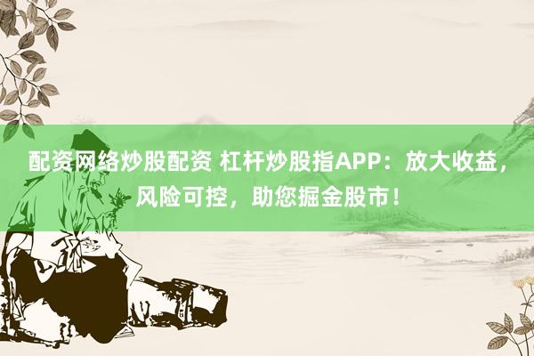 配资网络炒股配资 杠杆炒股指APP：放大收益，风险可控，助您掘金股市！