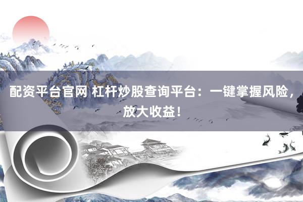 配资平台官网 杠杆炒股查询平台：一键掌握风险，放大收益！