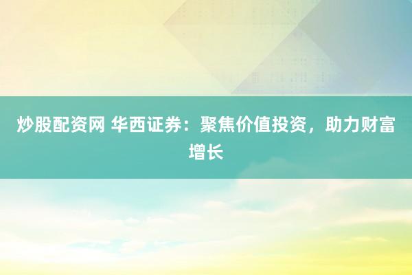炒股配资网 华西证券：聚焦价值投资，助力财富增长